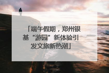 端午假期，郑州银基“游园”新体验引发文旅新热潮