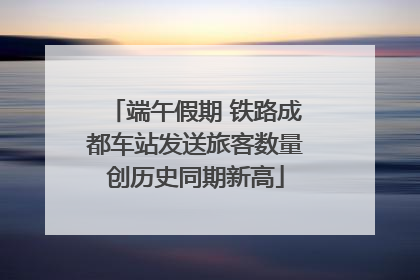 端午假期 铁路成都车站发送旅客数量创历史同期新高