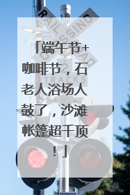 端午节+咖啡节，石老人浴场人鼓了，沙滩帐篷超千顶！