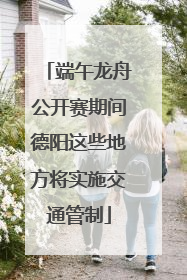 端午龙舟公开赛期间德阳这些地方将实施交通管制