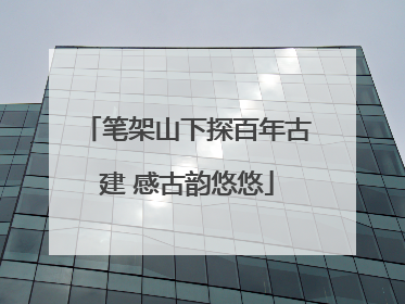 笔架山下探百年古建 感古韵悠悠