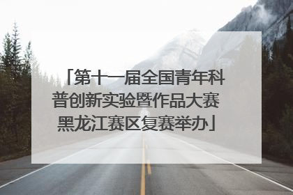第十一届全国青年科普创新实验暨作品大赛黑龙江赛区复赛举办