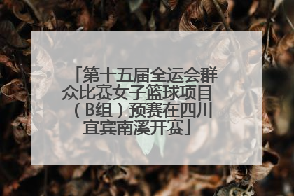 第十五届全运会群众比赛女子篮球项目（B组）预赛在四川宜宾南溪开赛