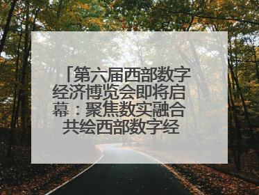 第六届西部数字经济博览会即将启幕：聚焦数实融合 共绘西部数字经济新蓝图