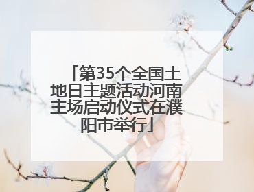 第35个全国土地日主题活动河南主场启动仪式在濮阳市举行
