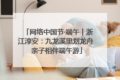 网络中国节·端午｜浙江淳安：九龙溪里划龙舟 亲子相伴端午游