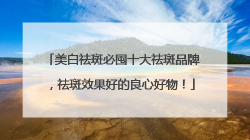 美白祛斑必囤十大祛斑品牌，祛斑效果好的良心好物！