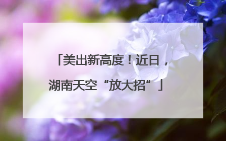 美出新高度！近日，湖南天空“放大招”