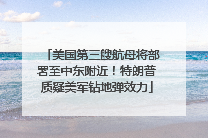 美国第三艘航母将部署至中东附近！特朗普质疑美军钻地弹效力