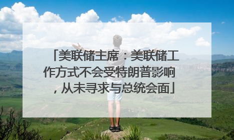 美联储主席：美联储工作方式不会受特朗普影响，从未寻求与总统会面