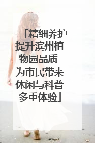 精细养护提升滨州植物园品质 为市民带来休闲与科普多重体验