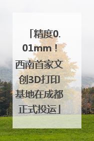 精度0.01mm！西南首家文创3D打印基地在成都正式投运