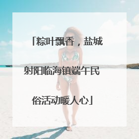 粽叶飘香，盐城射阳临海镇端午民俗活动暖人心