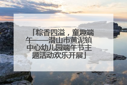 粽香四溢，童趣端午——潜山市黄泥镇中心幼儿园端午节主题活动欢乐开展