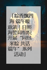 粽香飘四海 端午暖意浓｜日照海警局组织开展“同包米粽 共话端午”系列活动