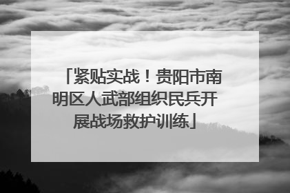 紧贴实战！贵阳市南明区人武部组织民兵开展战场救护训练