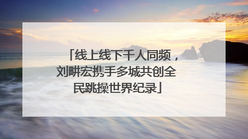 线上线下千人同频，刘畊宏携手多城共创全民跳操世界纪录