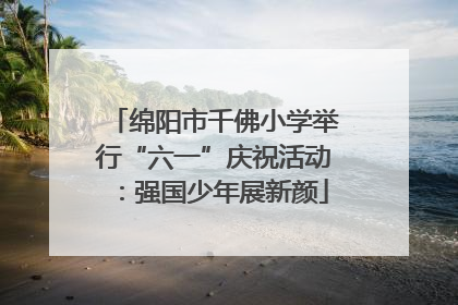 绵阳市千佛小学举行“六一”庆祝活动：强国少年展新颜