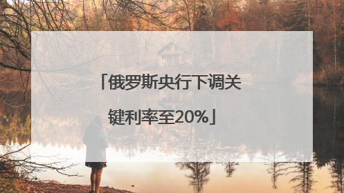 俄罗斯央行下调关键利率至20%