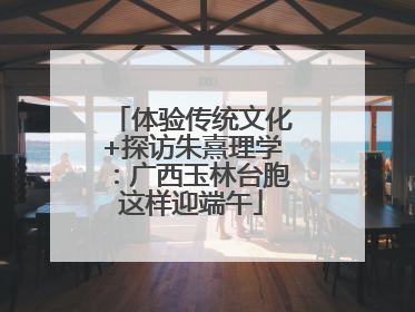 体验传统文化+探访朱熹理学：广西玉林台胞这样迎端午