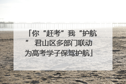你“赶考”我“护航” 君山区多部门联动为高考学子保驾护航