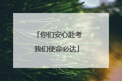 你们安心赴考 我们使命必达