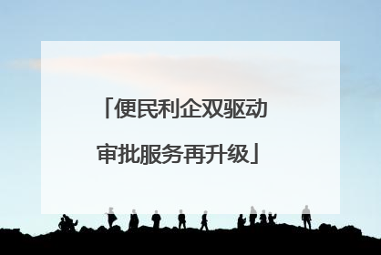 便民利企双驱动 审批服务再升级