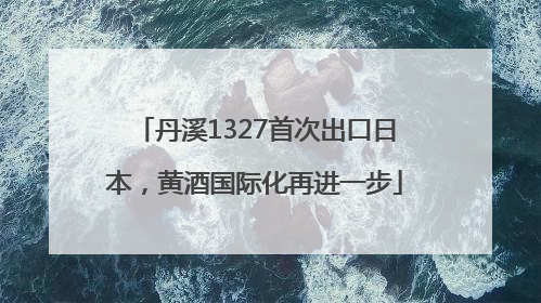 丹溪1327首次出口日本，黄酒国际化再进一步