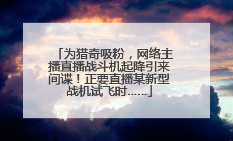 为猎奇吸粉，网络主播直播战斗机起降引来间谍！正要直播某新型战机试飞时……