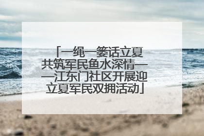 一绳一篓话立夏 共筑军民鱼水深情——江东门社区开展迎立夏军民双拥活动
