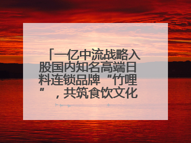 一亿中流战略入股国内知名高端日料连锁品牌“竹哩”，共筑食饮文化体验新标杆