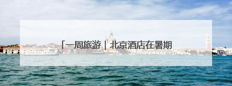 一周旅游｜北京酒店在暑期不得擅自提高预订单价格