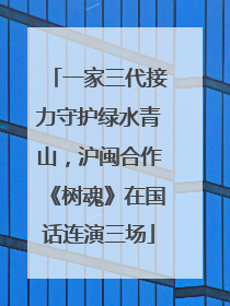 一家三代接力守护绿水青山，沪闽合作《树魂》在国话连演三场