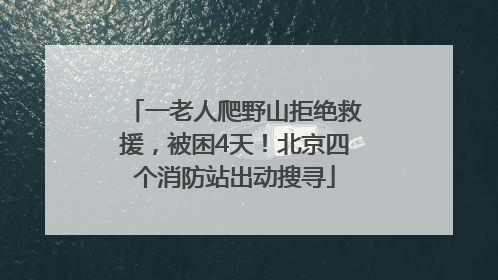 一老人爬野山拒绝救援，被困4天！北京四个消防站出动搜寻