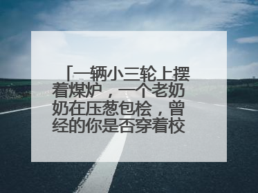一辆小三轮上摆着煤炉，一个老奶奶在压葱包桧，曾经的你是否穿着校服等着吃