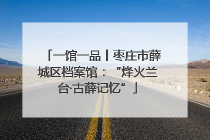 一馆一品丨枣庄市薛城区档案馆：“烽火兰台·古薛记忆”