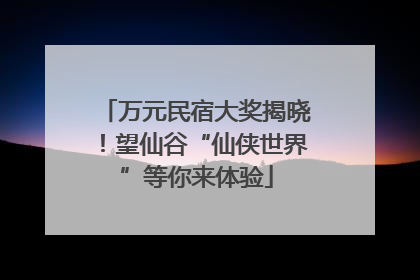 万元民宿大奖揭晓！望仙谷“仙侠世界”等你来体验