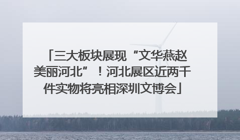 三大板块展现“文华燕赵 美丽河北”！河北展区近两千件实物将亮相深圳文博会