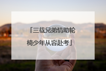 三载兄弟情助轮椅少年从容赴考