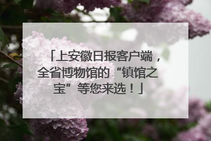 上安徽日报客户端，全省博物馆的“镇馆之宝”等您来选！