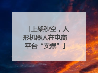 上架秒空，人形机器人在电商平台“卖爆”