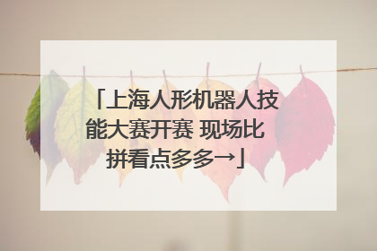 上海人形机器人技能大赛开赛 现场比拼看点多多→
