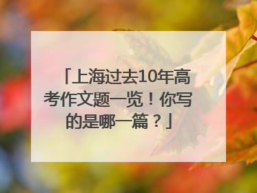 上海过去10年高考作文题一览！你写的是哪一篇？