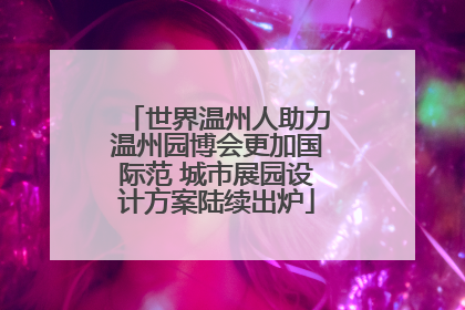 世界温州人助力温州园博会更加国际范 城市展园设计方案陆续出炉