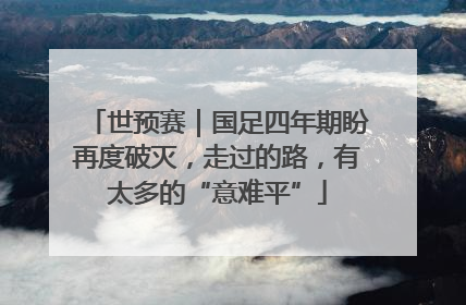 世预赛｜国足四年期盼再度破灭，走过的路，有太多的“意难平”