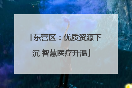 东营区：优质资源下沉 智慧医疗升温