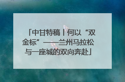 中甘特稿丨何以“双金标”——兰州马拉松与一座城的双向奔赴