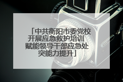 中共衡阳市委党校开展应急救护培训 赋能领导干部应急处突能力提升