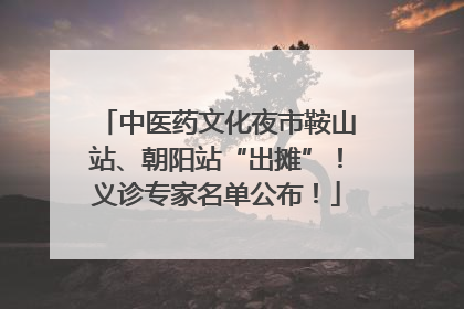 中医药文化夜市鞍山站、朝阳站“出摊”！义诊专家名单公布！