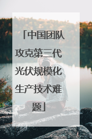 中国团队攻克第三代光伏规模化生产技术难题